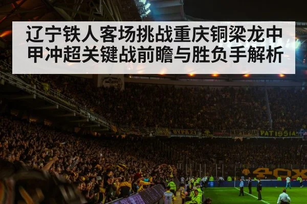 辽宁铁人客场挑战重庆铜梁龙中甲冲超关键战前瞻与胜负手解析 | kaiyun sports