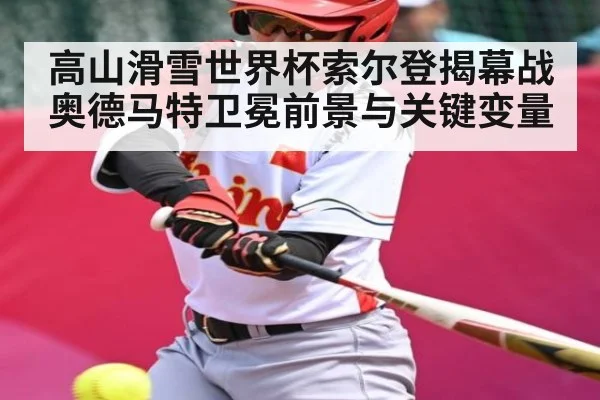 高山滑雪世界杯索尔登揭幕战奥德马特卫冕前景与关键变量（kaiyun sports）