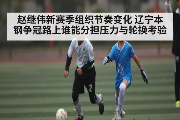 赵继伟新赛季组织节奏变化 辽宁本钢争冠路上谁能分担压力与轮换考验（kaiyun sports）