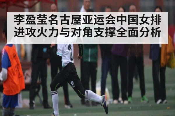 李盈莹名古屋亚运会中国女排进攻火力与对角支撑全面分析（kaiyun sports）