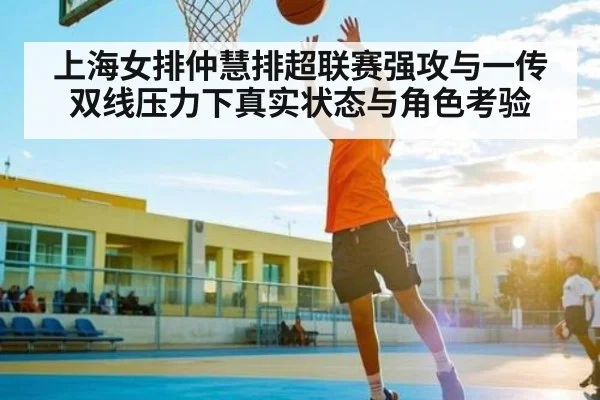 上海女排仲慧排超联赛强攻与一传双线压力下真实状态与角色考验（kaiyun sports）
