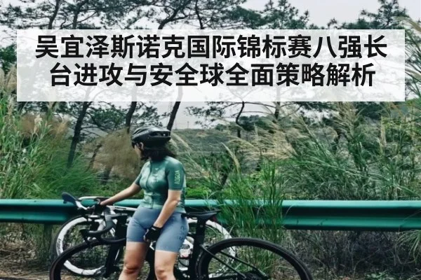 吴宜泽斯诺克国际锦标赛八强长台进攻与安全球全面策略解析（kaiyun sports）