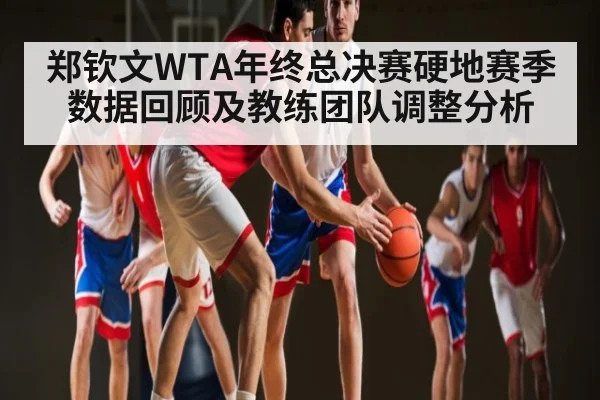 郑钦文WTA年终总决赛硬地赛季数据回顾及教练团队调整分析