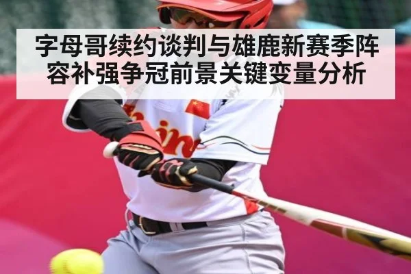 字母哥续约谈判与雄鹿新赛季阵容补强争冠前景关键变量分析