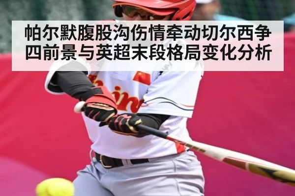 帕尔默腹股沟伤情牵动切尔西争四前景与英超末段格局变化分析