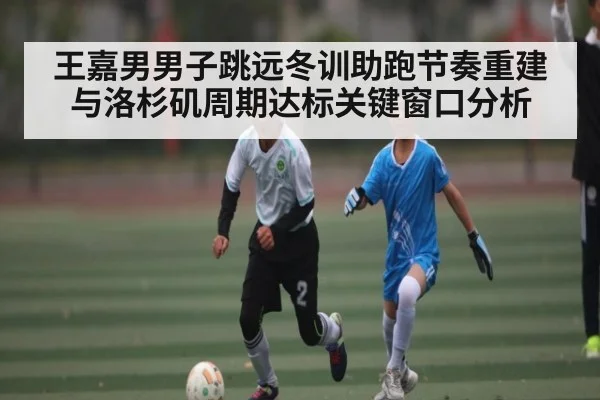 王嘉男男子跳远冬训助跑节奏重建与洛杉矶周期达标关键窗口分析